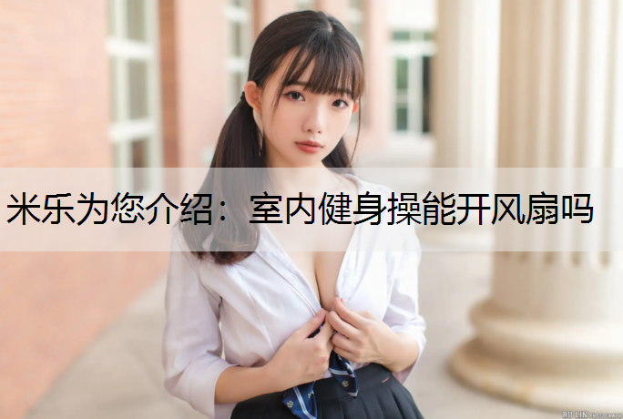 米乐为您介绍：室内健身操能开风扇吗