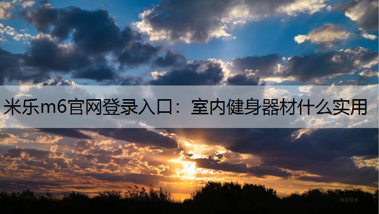 米乐m6官网登录入口：室内健身器材什么实用