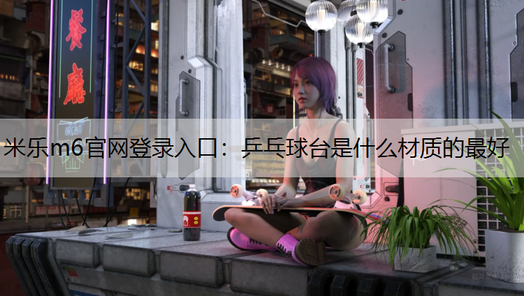 米乐m6官网登录入口：乒乓球台是什么材质的最好