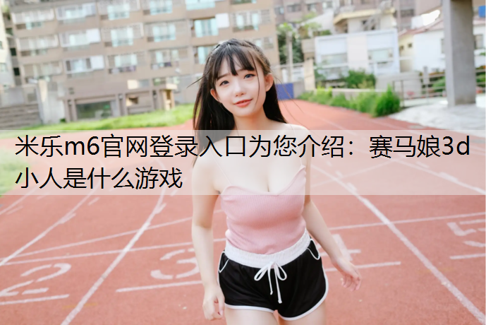 <strong>米乐m6官网登录入口为您介绍：赛马娘3d小人是什么游戏</strong>