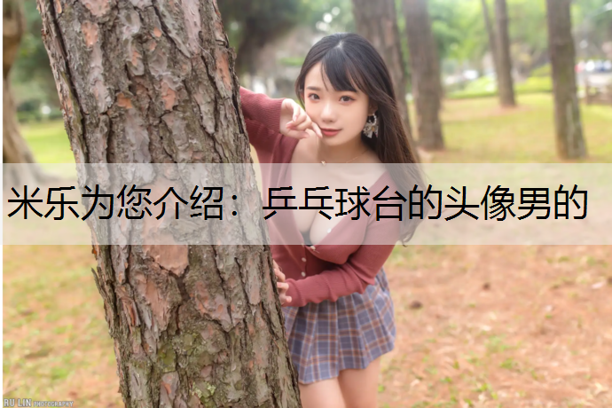 米乐为您介绍：乒乓球台的头像男的