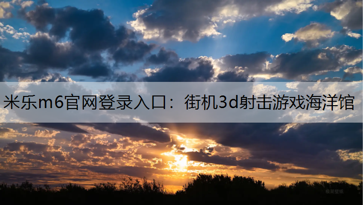 米乐m6官网登录入口：街机3d射击游戏海洋馆