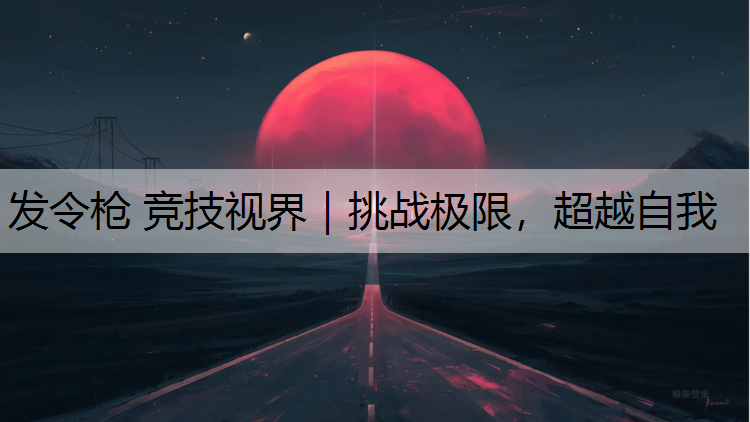 发令枪 竞技视界｜挑战极限，超越自我