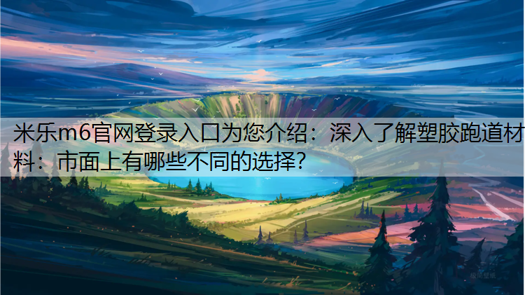 米乐m6官网登录入口为您介绍：深入了解塑胶跑道材料：市面上有哪些不同的选择？