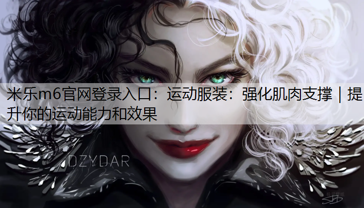 <strong>米乐m6官网登录入口：运动服装：强化肌肉支撑｜提升你的运动能力和效果</strong>