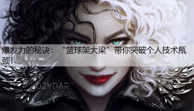 爆发力的秘诀：“篮球架大梁”带你突破个人技术瓶颈！