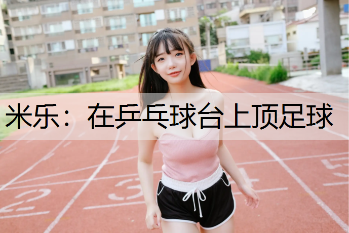 米乐：在乒乓球台上顶足球