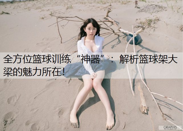 全方位篮球训练“神器”：解析篮球架大梁的魅力所在！