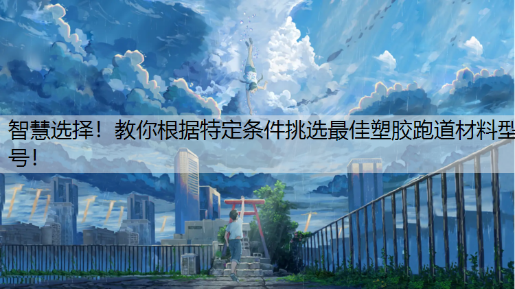 智慧选择！教你根据特定条件挑选最佳塑胶跑道材料型号！