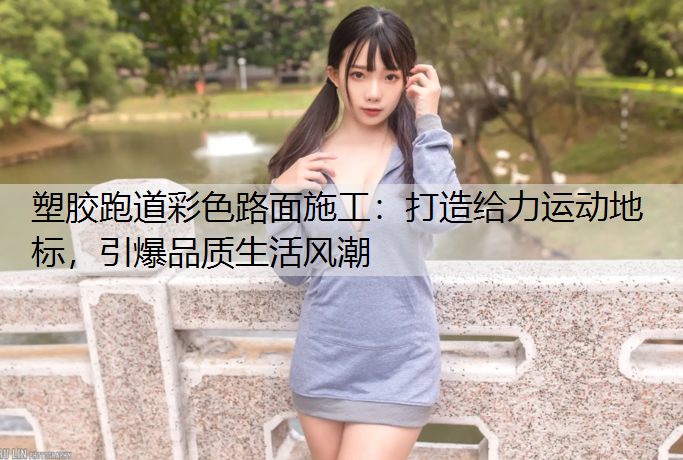 塑胶跑道彩色路面施工：打造给力运动地标，引爆品质生活风潮